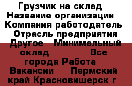 Грузчик на склад › Название организации ­ Компания-работодатель › Отрасль предприятия ­ Другое › Минимальный оклад ­ 14 000 - Все города Работа » Вакансии   . Пермский край,Красновишерск г.